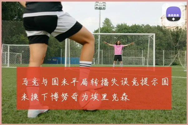 马竞与国米平局转播失误竟提示国米换下博努奇为埃里克森