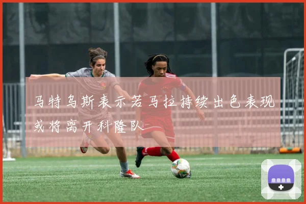 马特乌斯表示若马拉持续出色表现或将离开科隆队