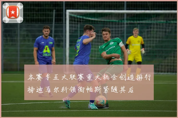 本赛季五大联赛重大机会创造排行榜迪马尔科领衔帕斯紧随其后