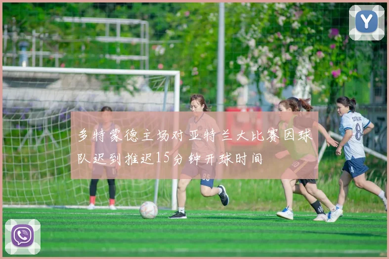 多特蒙德主场对亚特兰大比赛因球队迟到推迟15分钟开球时间