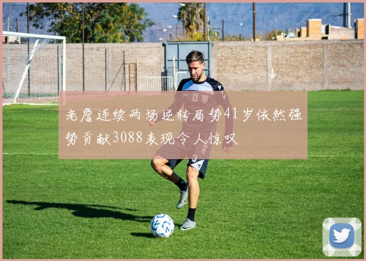 老詹连续两场逆转局势41岁依然强势贡献3088表现令人惊叹