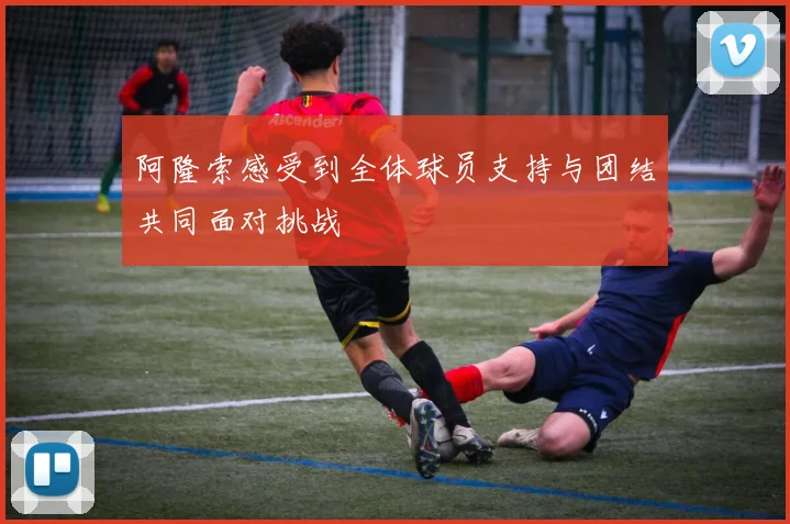 阿隆索感受到全体球员支持与团结共同面对挑战