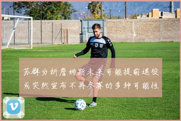 苏群分析詹姆斯未来可能提前退役或突然宣布不再参赛的多种可能性