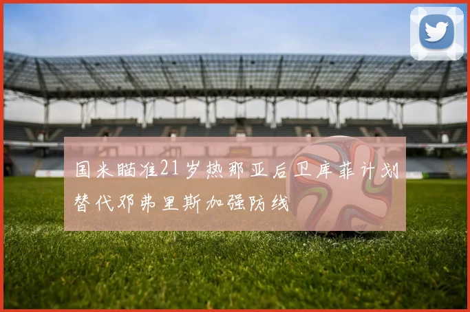 国米瞄准21岁热那亚后卫库菲计划替代邓弗里斯加强防线