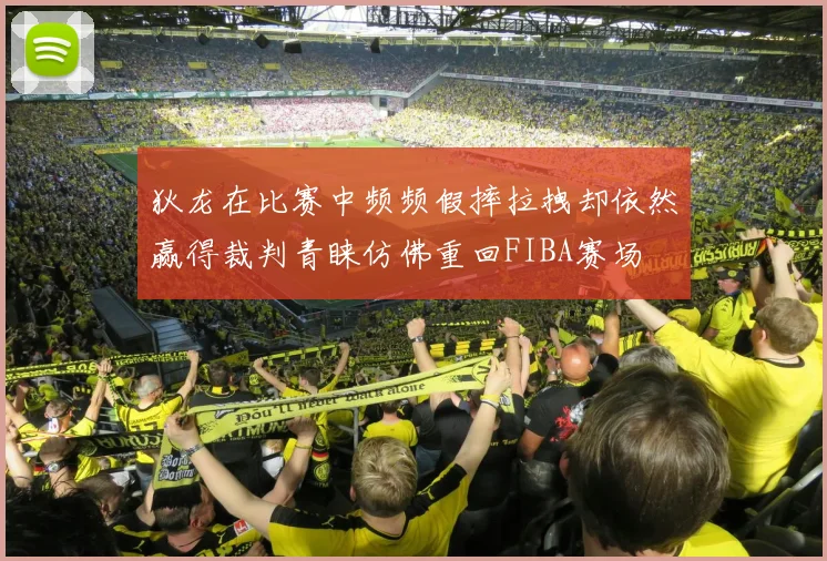 狄龙在比赛中频频假摔拉拽却依然赢得裁判青睐仿佛重回FIBA赛场