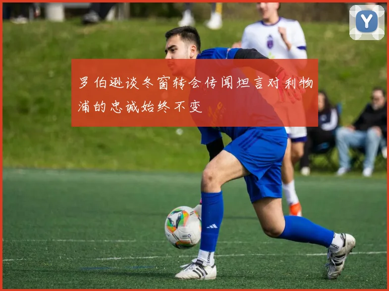 罗伯逊谈冬窗转会传闻坦言对利物浦的忠诚始终不变