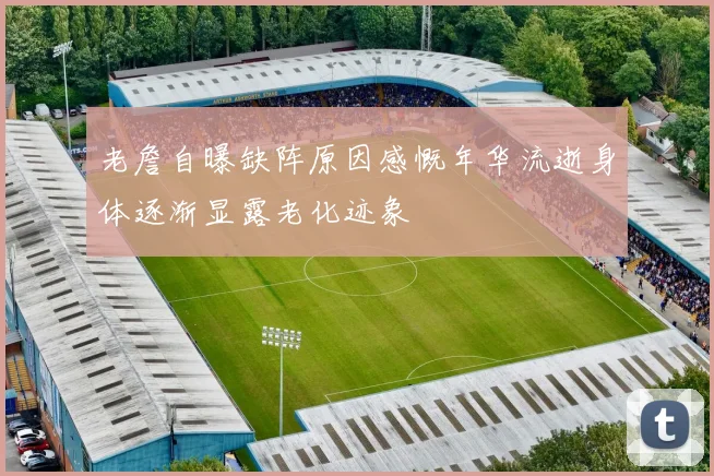 老詹自曝缺阵原因感慨年华流逝身体逐渐显露老化迹象