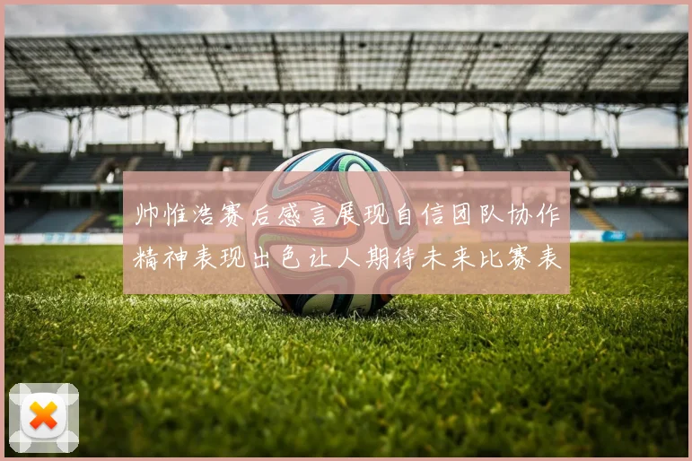 帅惟浩赛后感言展现自信团队协作精神表现出色让人期待未来比赛表现