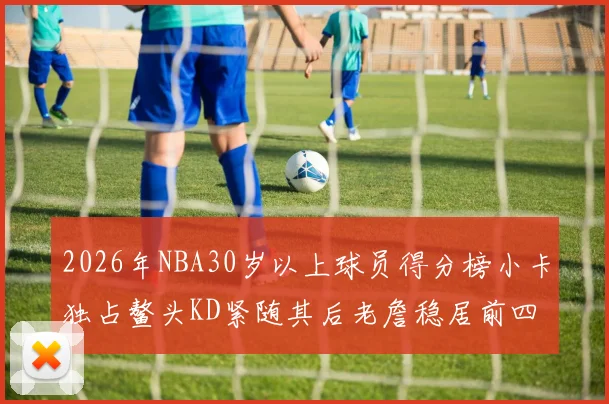 2026年NBA30岁以上球员得分榜小卡独占鳌头KD紧随其后老詹稳居前四