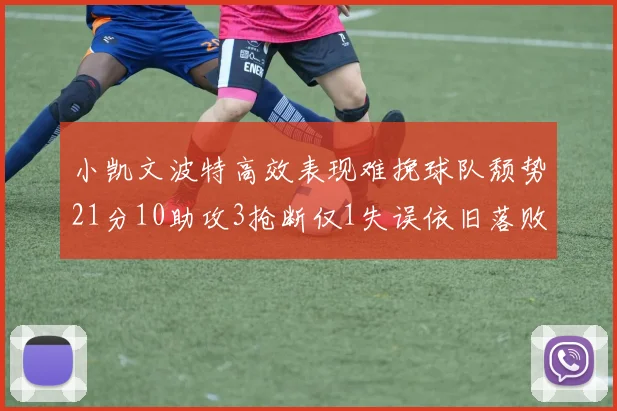 小凯文波特高效表现难挽球队颓势21分10助攻3抢断仅1失误依旧落败