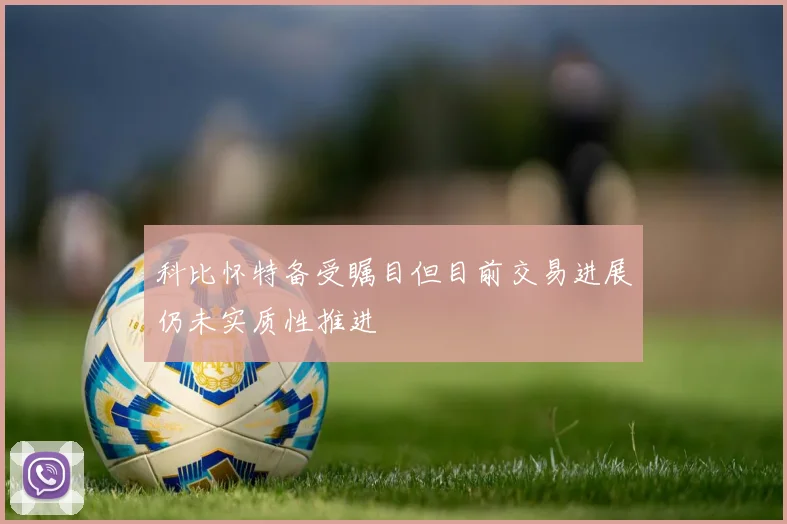 科比怀特备受瞩目但目前交易进展仍未实质性推进