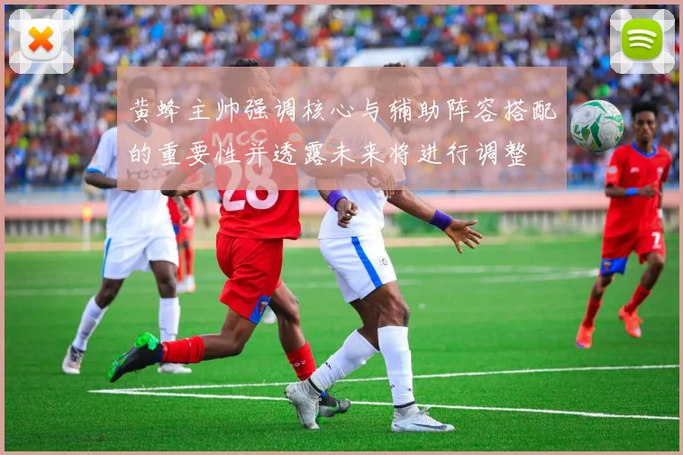 黄蜂主帅强调核心与辅助阵容搭配的重要性并透露未来将进行调整