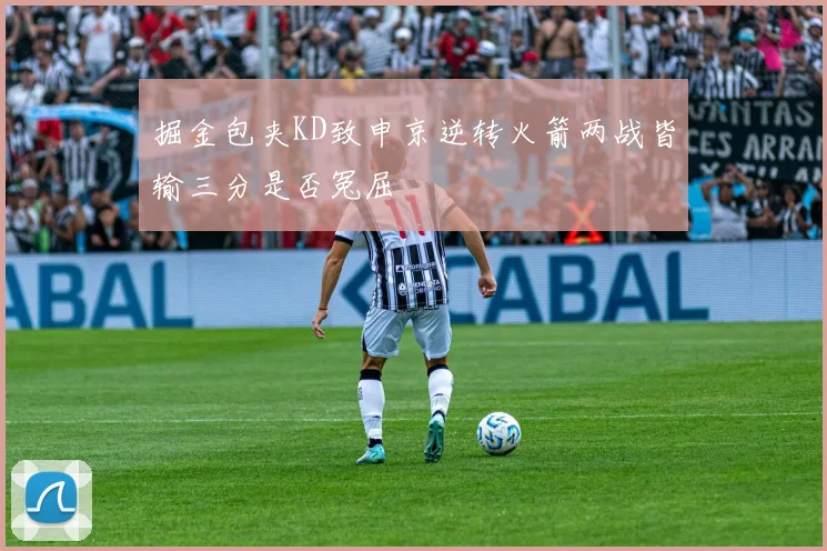 掘金包夹KD致申京逆转火箭两战皆输三分是否冤屈