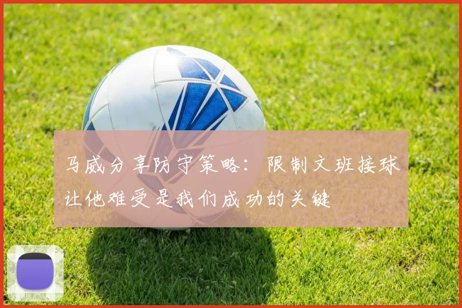 马威分享防守策略：限制文班接球让他难受是我们成功的关键