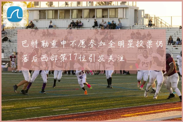 巴特勒重申不愿参加全明星投票仍落后西部第17位引发关注
