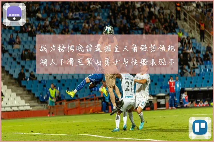战力榜揭晓雷霆掘金火箭强势领跑湖人下滑至第七勇士与快船表现不佳