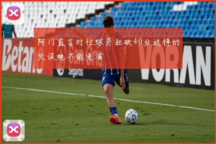 阿门直言对位球员狂砍40分这样的失误绝不能重演