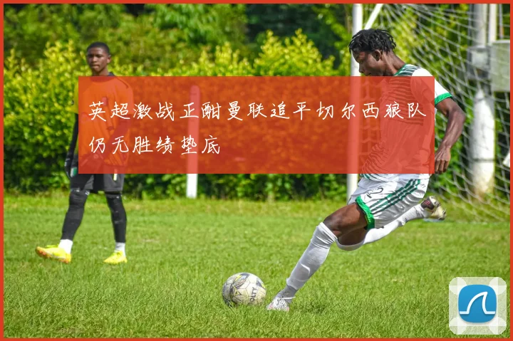 英超激战正酣曼联追平切尔西狼队仍无胜绩垫底