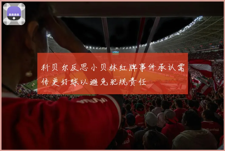 科贝尔反思小贝林红牌事件承认需传更好球以避免犯规责任