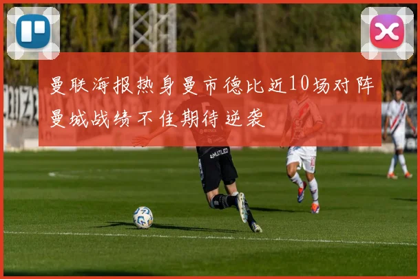 曼联海报热身曼市德比近10场对阵曼城战绩不佳期待逆袭