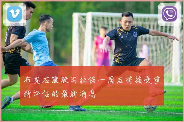 布克右腹股沟拉伤一周后将接受重新评估的最新消息