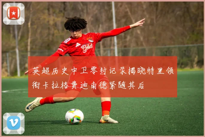 英超历史中卫零封记录揭晓特里领衔卡拉格费迪南德紧随其后