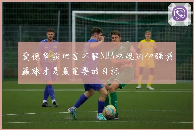 爱德华兹坦言不解NBA杯规则但强调赢球才是最重要的目标