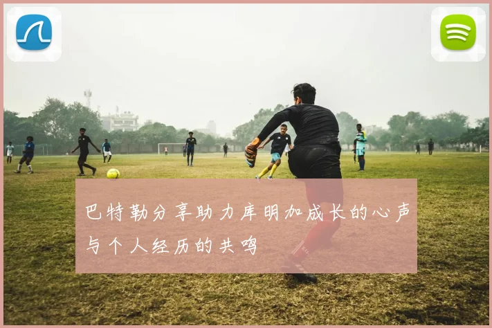 巴特勒分享助力库明加成长的心声与个人经历的共鸣