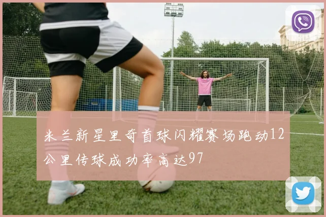 米兰新星里奇首球闪耀赛场跑动12公里传球成功率高达97