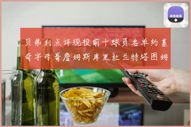 贝弗利点评现役前十球员名单约基奇字母哥詹姆斯库里杜兰特塔图姆华盛顿