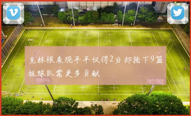 克林根表现平平仅得2分却抢下9篮板球队需更多贡献
