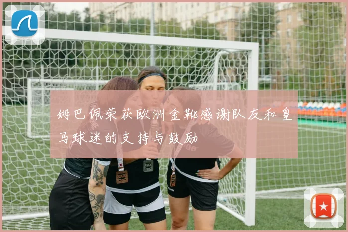 姆巴佩荣获欧洲金靴感谢队友和皇马球迷的支持与鼓励